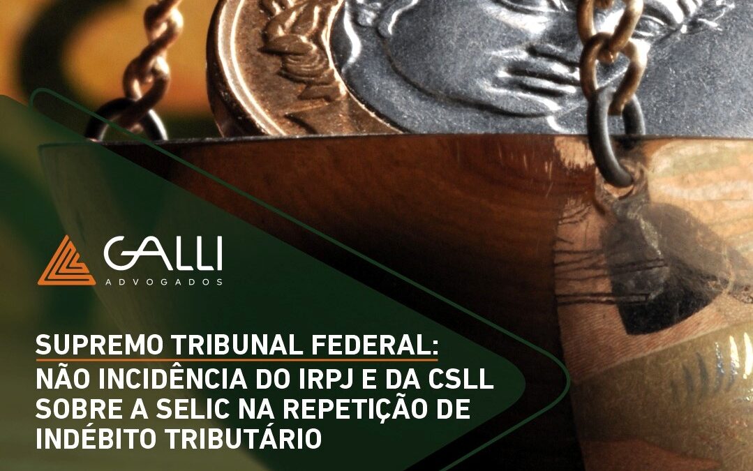 Supremo Tribunal Federal define a não incidência do IRPJ e da CSLL sobre a SELIC na repetição de indébito tributário